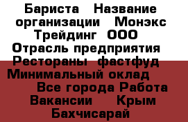 Бариста › Название организации ­ Монэкс Трейдинг, ООО › Отрасль предприятия ­ Рестораны, фастфуд › Минимальный оклад ­ 26 200 - Все города Работа » Вакансии   . Крым,Бахчисарай